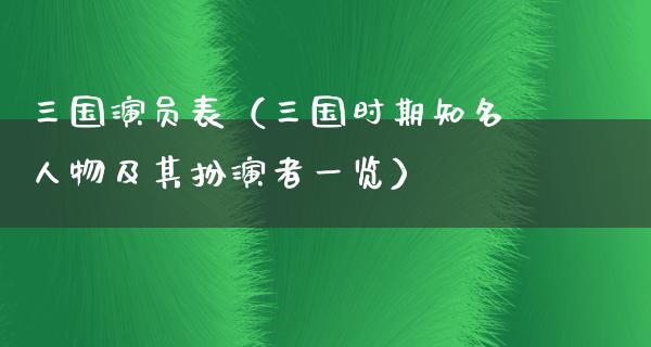 三国演员表（三国时期知名人物及其扮演者一览）