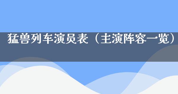 猛兽列车演员表（主演阵容一览）