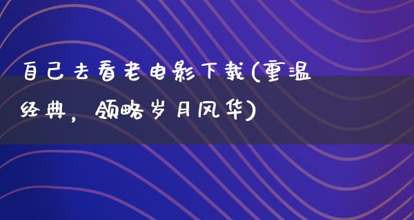 自己去看老电影下载(重温经典，领略岁月风华)