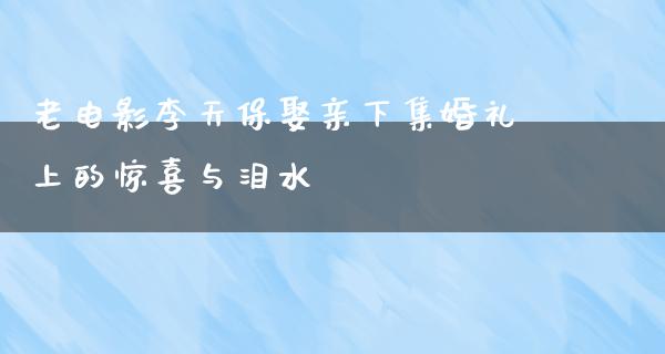 老电影李天保娶亲下集婚礼上的惊喜与泪水