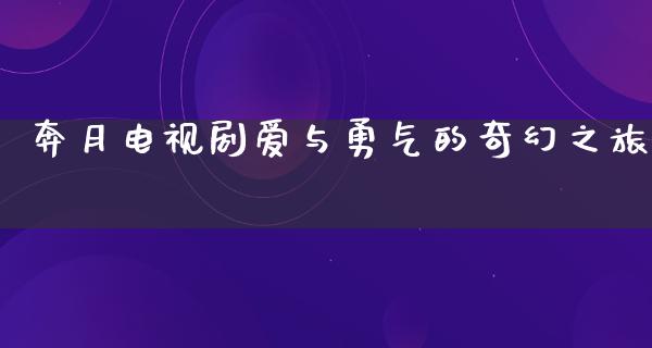 奔月电视剧爱与勇气的奇幻之旅