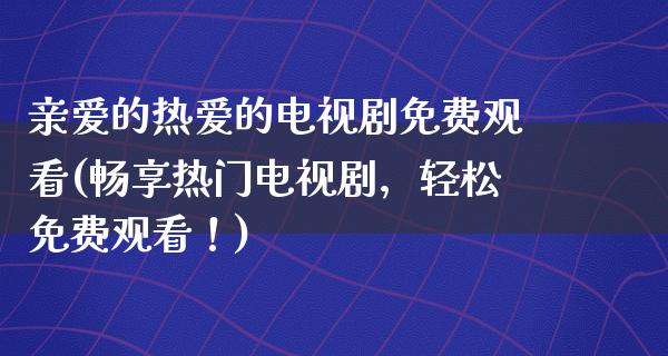 亲爱的热爱的电视剧免费观看(畅享热门电视剧，轻松免费观看！)