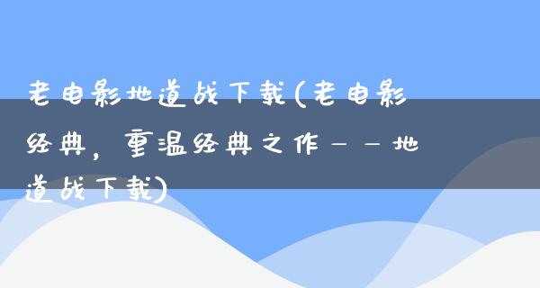 老电影地道战下载(老电影经典，重温经典之作——地道战下载)