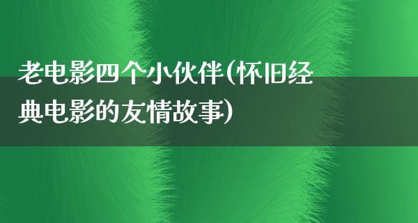 老电影四个小伙伴(怀旧经典电影的友情故事)