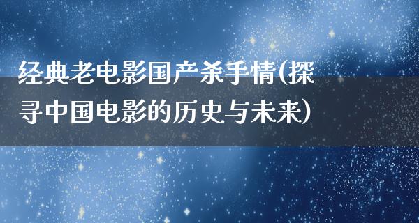 经典老电影国产杀手情(探寻中国电影的历史与未来)