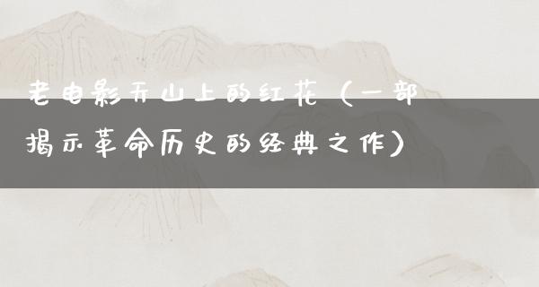 老电影天山上的红花（一部揭示革命历史的经典之作）