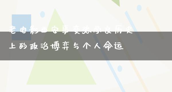 老电影西安事变张学良历史上的政治博弈与个人命运