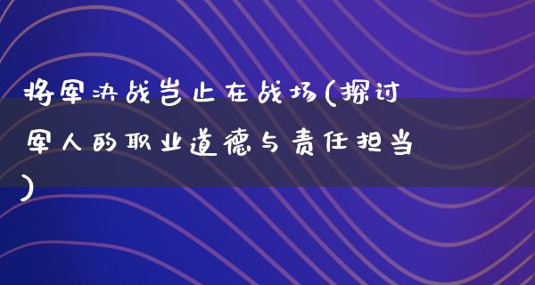 将军决战岂止在战场(探讨军人的职业道德与责任担当)