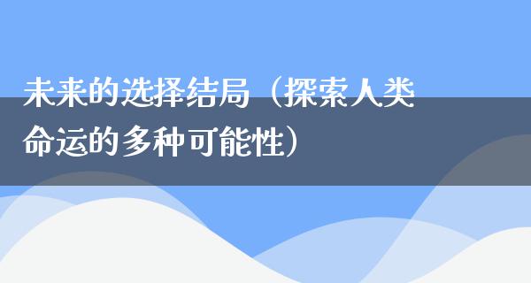 未来的选择结局（探索人类命运的多种可能性）