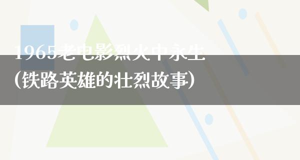 1965老电影烈火中永生(铁路英雄的壮烈故事)