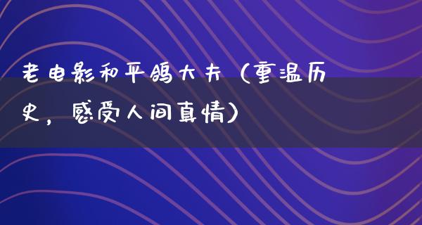 老电影和平鸽大夫（重温历史，感受人间真情）