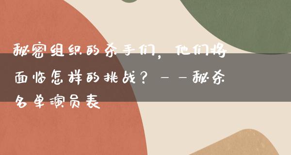 秘密组织的**们，他们将面临怎样的挑战？——秘杀名单演员表