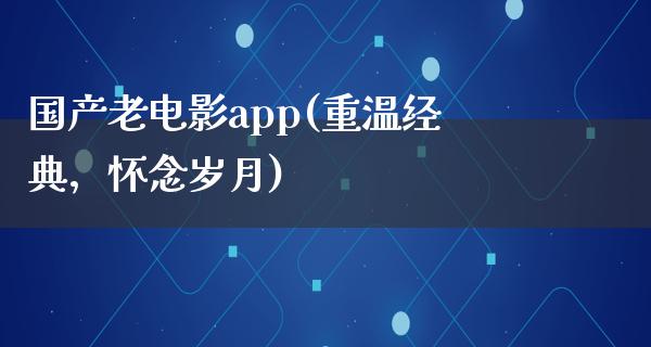 国产老电影app(重温经典，怀念岁月)