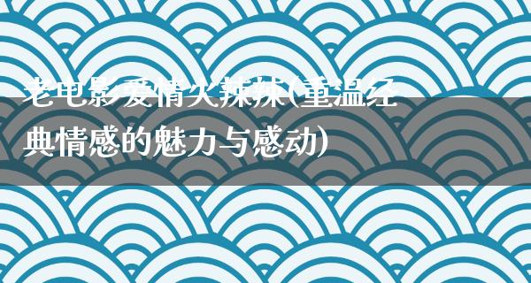 老电影爱情火辣辣(重温经典情感的魅力与感动)