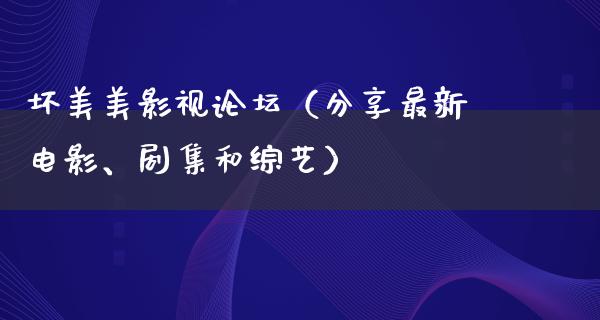 坏美美影视论坛（分享最新电影、剧集和综艺）