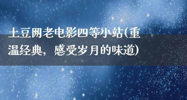 土豆网老电影四等小站(重温经典，感受岁月的味道)