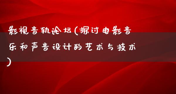 影视音轨论坛(探讨电影音乐和声音设计的艺术与技术)