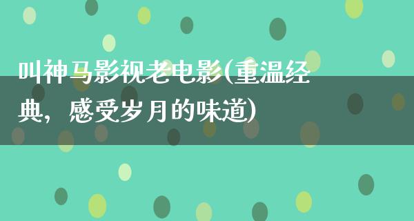 叫神马影视老电影(重温经典，感受岁月的味道)