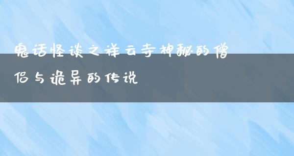 鬼话怪谈之祥云寺神秘的僧侣与诡异的传说