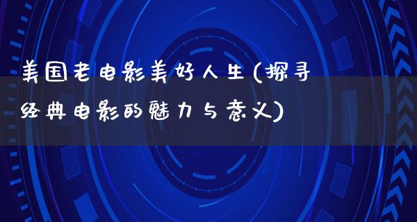 美国老电影美好人生(探寻经典电影的魅力与意义)