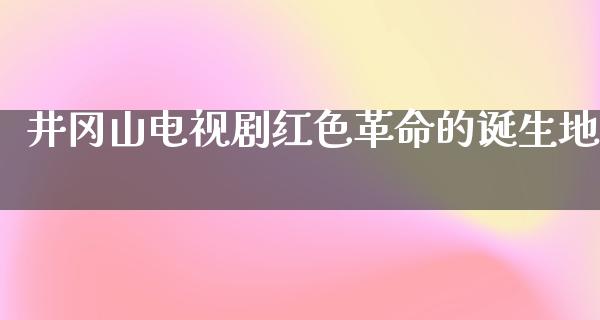 井冈山电视剧红色**的诞生地