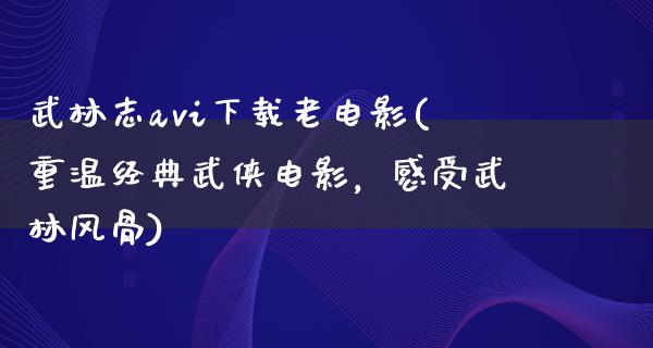 武林志avi下载老电影(重温经典武侠电影，感受武林风骨)