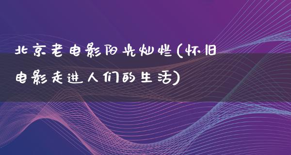 北京老电影阳光灿烂(怀旧电影走进人们的生活)