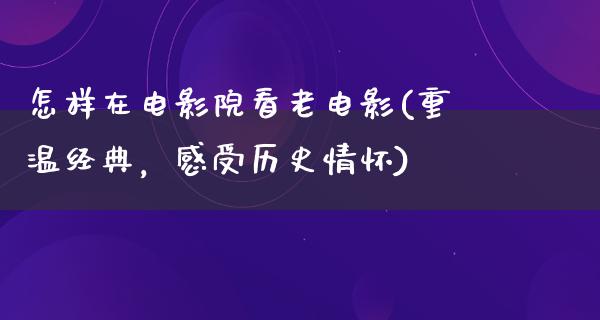 怎样在电影院看老电影(重温经典，感受历史情怀)