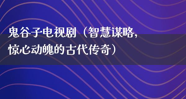 鬼谷子电视剧（智慧谋略，惊心动魄的古代传奇）