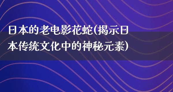 日本的老电影花蛇(揭示日本传统文化中的神秘元素)