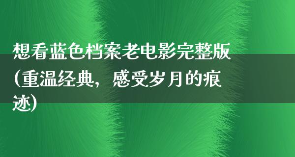 想看蓝色档案老电影完整版(重温经典，感受岁月的痕迹)