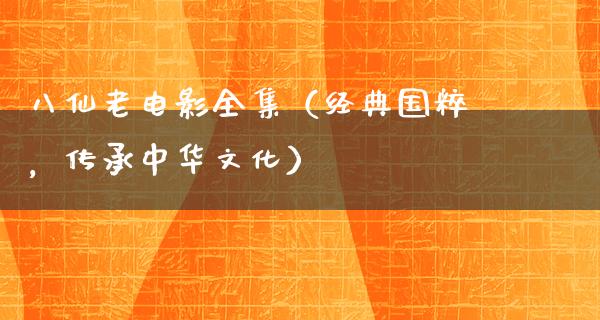 八仙老电影全集（经典国粹，传承中华文化）