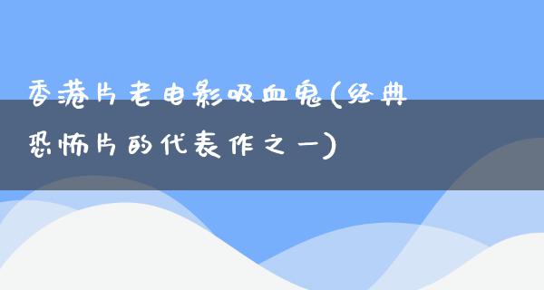 香港片老电影吸血鬼(经典恐怖片的代表作之一)