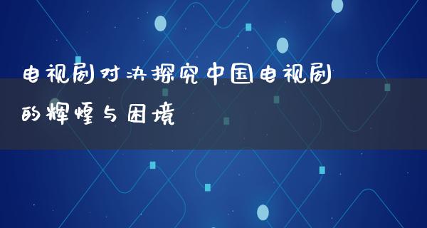 电视剧对决探究中国电视剧的辉煌与困境