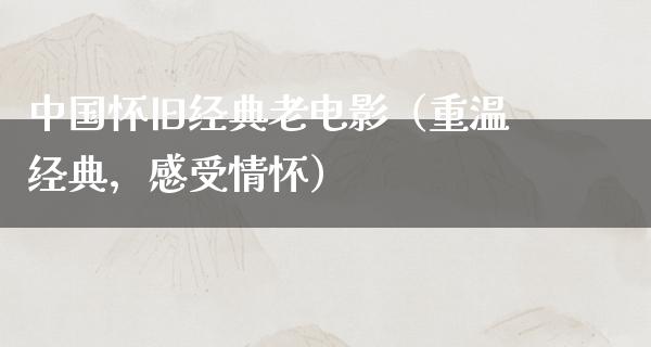 中国怀旧经典老电影（重温经典，感受情怀）