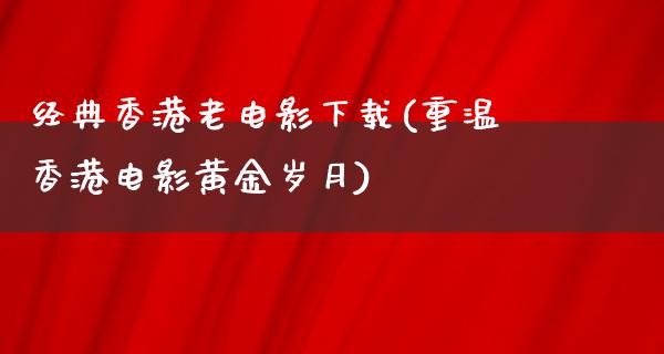 经典香港老电影下载(重温香港电影黄金岁月)