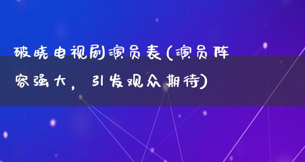 破晓电视剧演员表(演员阵容强大，引发观众期待)