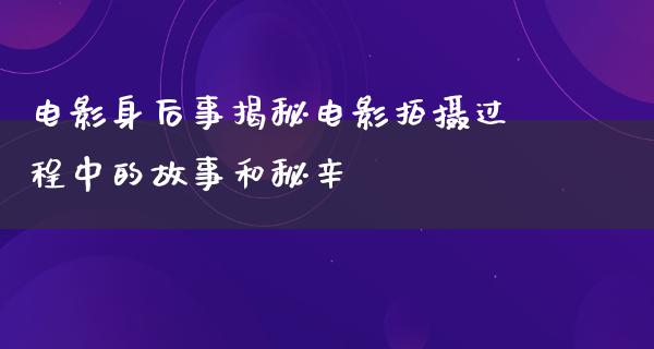 电影身后事揭秘电影拍摄过程中的故事和秘辛