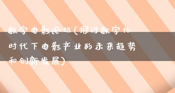 数字电影论坛(探讨数字化时代下电影产业的未来趋势和创新发展)