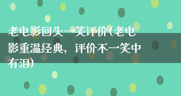 老电影回头一笑评价(老电影重温经典，评价不一笑中有泪)