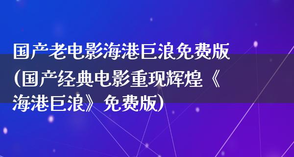 国产老电影海港巨浪免费版(国产经典电影重现辉煌《海港巨浪》免费版)