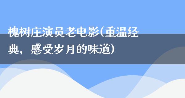 槐树庄演员老电影(重温经典，感受岁月的味道)