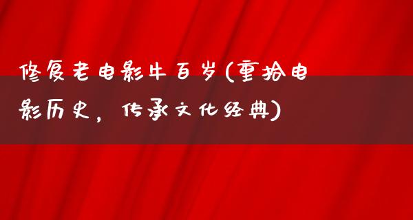 修复老电影牛百岁(重拾电影历史，传承文化经典)