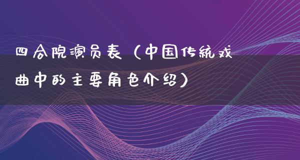 四合院演员表（中国传统戏曲中的主要角色介绍）