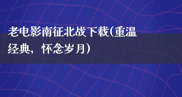 老电影南征北战下载(重温经典，怀念岁月)