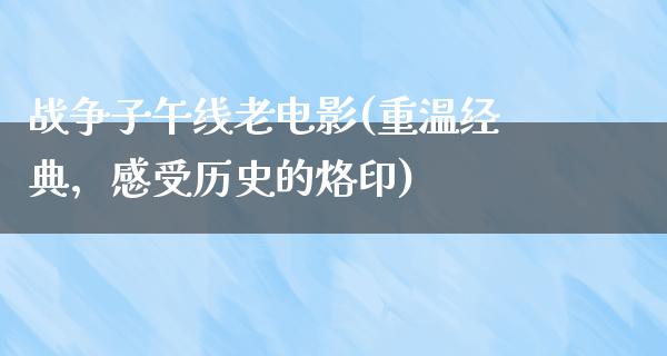 战争子午线老电影(重温经典，感受历史的烙印)