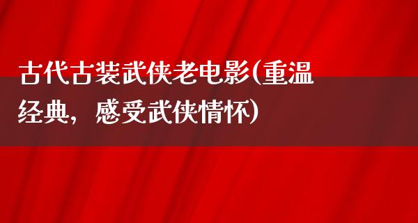 古代古装武侠老电影(重温经典，感受武侠情怀)