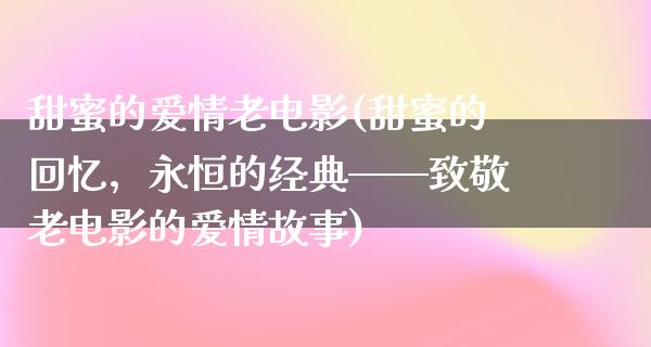 甜蜜的爱情老电影(甜蜜的回忆，永恒的经典——致敬老电影的爱情故事)