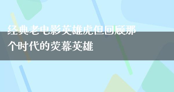 经典老电影英雄虎但回顾那个时代的荧幕英雄