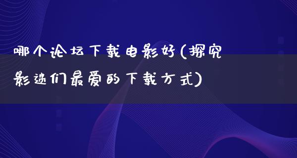 哪个论坛下载电影好(探究影迷们最爱的下载方式)